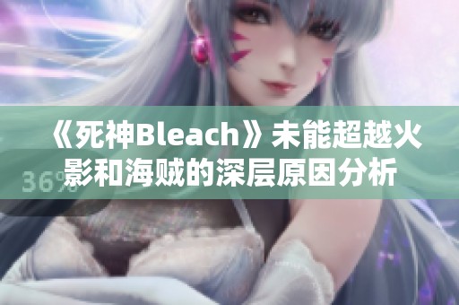 《死神Bleach》未能超越火影和海贼的深层原因分析