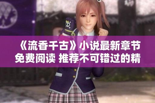 《流香千古》小说最新章节免费阅读 推荐不可错过的精彩故事
