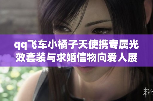 qq飞车小橘子天使携专属光效套装与求婚信物向爱人展示心意