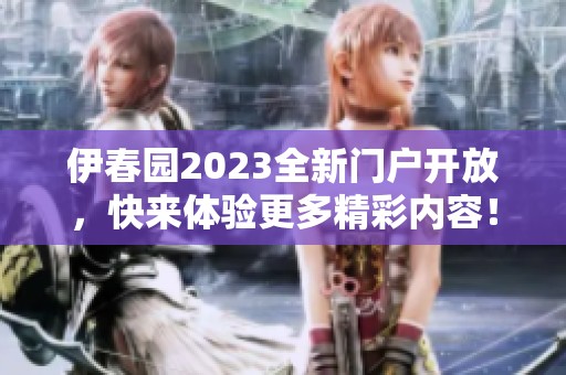 伊春园2023全新门户开放，快来体验更多精彩内容！