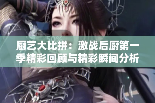 厨艺大比拼：激战后厨第一季精彩回顾与精彩瞬间分析
