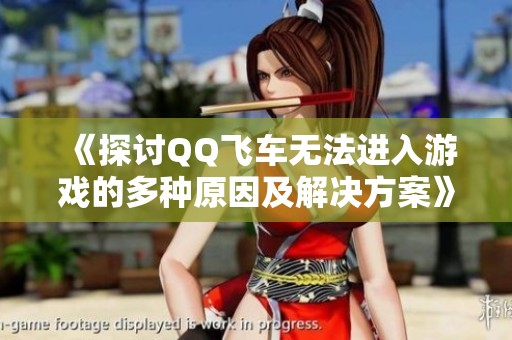 《探讨QQ飞车无法进入游戏的多种原因及解决方案》