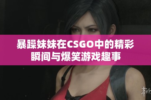 暴躁妹妹在CSGO中的精彩瞬间与爆笑游戏趣事