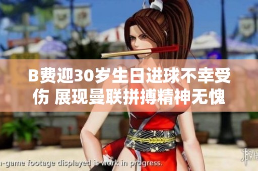 B费迎30岁生日进球不幸受伤 展现曼联拼搏精神无愧职业生涯