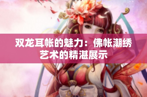 双龙耳帐的魅力：佛帐潮绣艺术的精湛展示