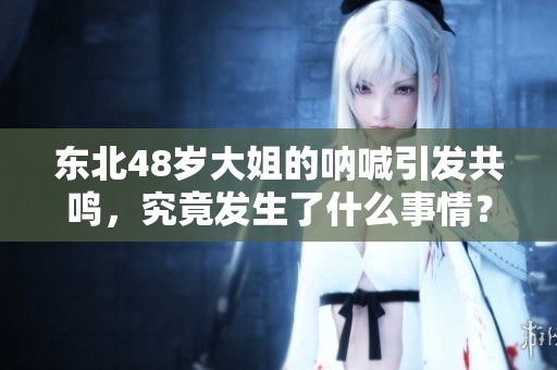 东北48岁大姐的呐喊引发共鸣，究竟发生了什么事情？