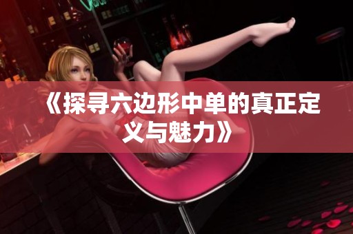 《探寻六边形中单的真正定义与魅力》