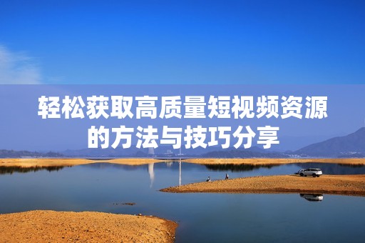 轻松获取高质量短视频资源的方法与技巧分享