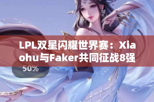 LPL双星闪耀世界赛：Xiaohu与Faker共同征战8强