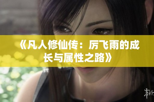 《凡人修仙传：厉飞雨的成长与属性之路》
