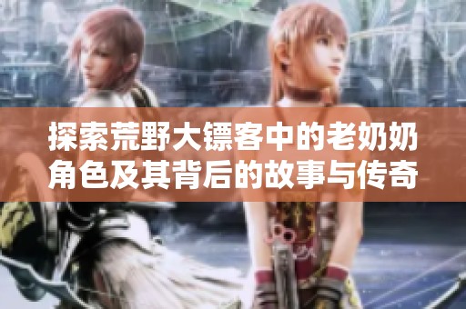 探索荒野大镖客中的老奶奶角色及其背后的故事与传奇