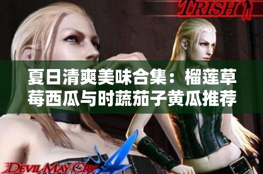夏日清爽美味合集：榴莲草莓西瓜与时蔬茄子黄瓜推荐