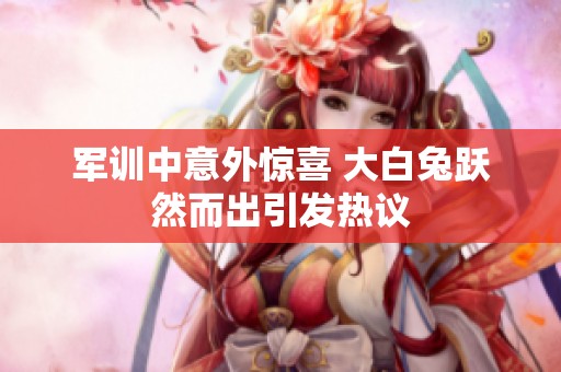 军训中意外惊喜 大白兔跃然而出引发热议