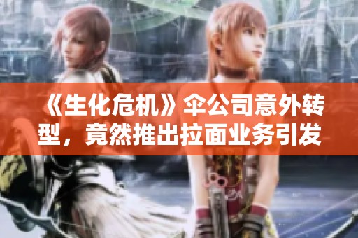 《生化危机》伞公司意外转型，竟然推出拉面业务引发热议