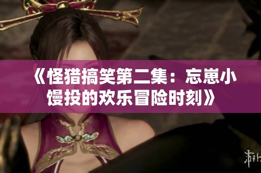 《怪猎搞笑第二集：忘崽小馒投的欢乐冒险时刻》