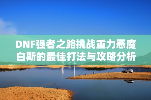 DNF强者之路挑战重力恶魔白斯的最佳打法与攻略分析