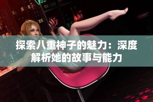 探索八重神子的魅力：深度解析她的故事与能力