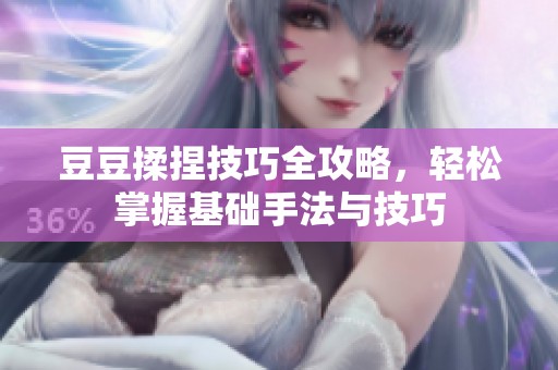 豆豆揉捏技巧全攻略，轻松掌握基础手法与技巧