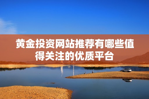 黄金投资网站推荐有哪些值得关注的优质平台