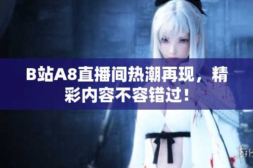 B站A8直播间热潮再现，精彩内容不容错过！