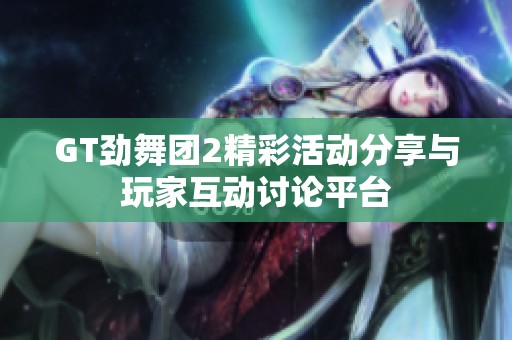 GT劲舞团2精彩活动分享与玩家互动讨论平台