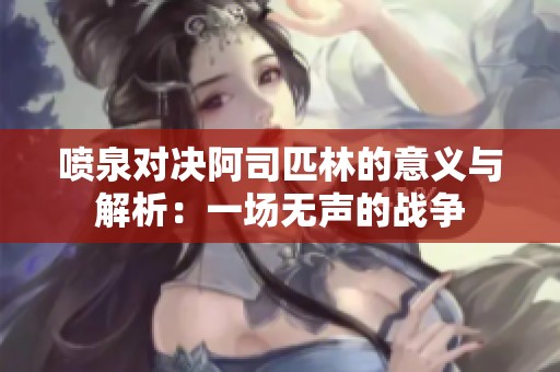 喷泉对决阿司匹林的意义与解析：一场无声的战争