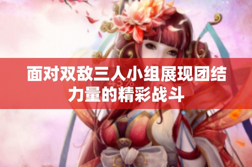 面对双敌三人小组展现团结力量的精彩战斗