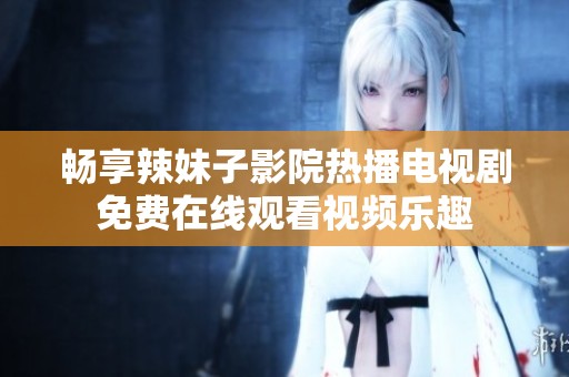 畅享辣妹子影院热播电视剧免费在线观看视频乐趣