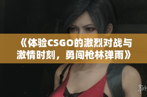 《体验CSGO的激烈对战与激情时刻，勇闯枪林弹雨》