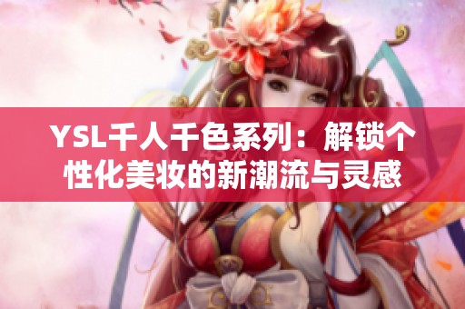 YSL千人千色系列：解锁个性化美妆的新潮流与灵感