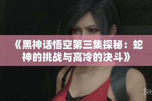 《黑神话悟空第三集探秘：蛇神的挑战与高冷的决斗》