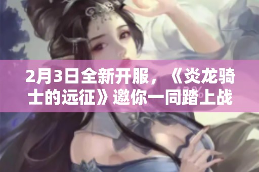 2月3日全新开服，《炎龙骑士的远征》邀你一同踏上战斗旅程！