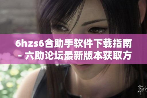 6hzs6合助手软件下载指南 - 六助论坛最新版本获取方法