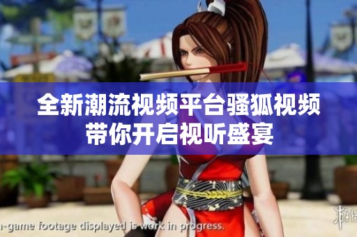 全新潮流视频平台骚狐视频带你开启视听盛宴