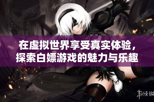 在虚拟世界享受真实体验，探索白嫖游戏的魅力与乐趣