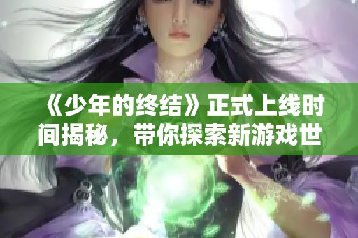 《少年的终结》正式上线时间揭秘，带你探索新游戏世界