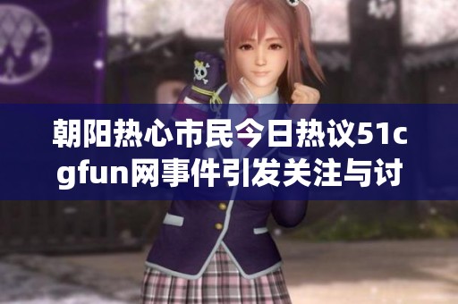 朝阳热心市民今日热议51cgfun网事件引发关注与讨论