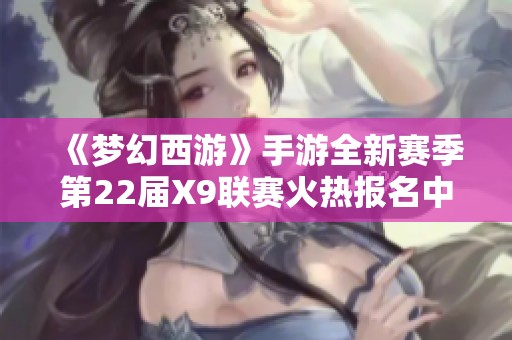 《梦幻西游》手游全新赛季第22届X9联赛火热报名中！