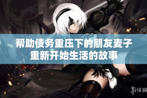 帮助债务重压下的朋友麦子重新开始生活的故事