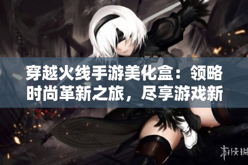 穿越火线手游美化盒：领略时尚革新之旅，尽享游戏新体验
