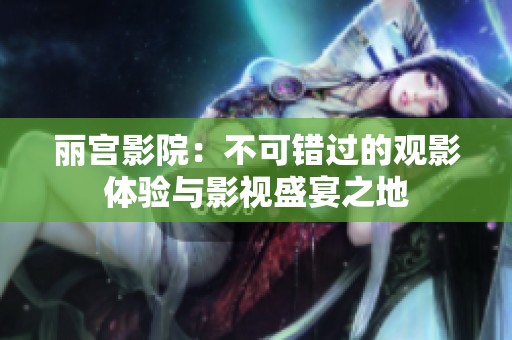 丽宫影院：不可错过的观影体验与影视盛宴之地