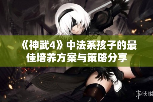 《神武4》中法系孩子的最佳培养方案与策略分享