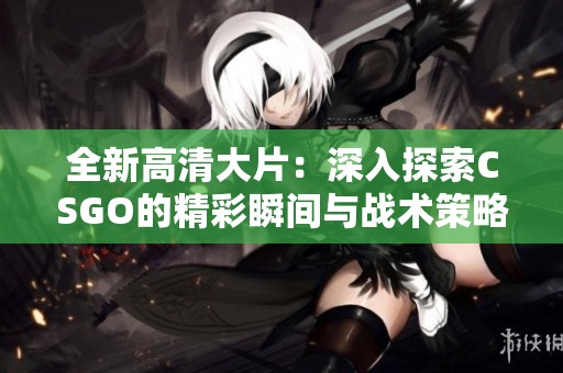 全新高清大片：深入探索CSGO的精彩瞬间与战术策略