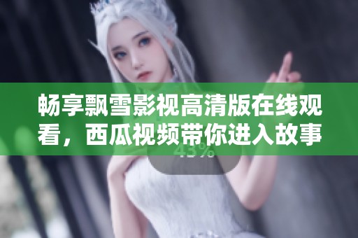 畅享飘雪影视高清版在线观看，西瓜视频带你进入故事世界