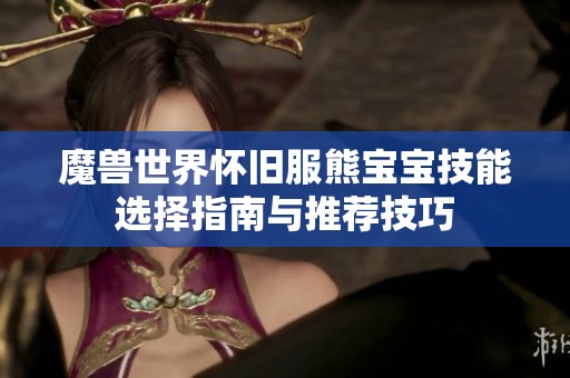 魔兽世界怀旧服熊宝宝技能选择指南与推荐技巧