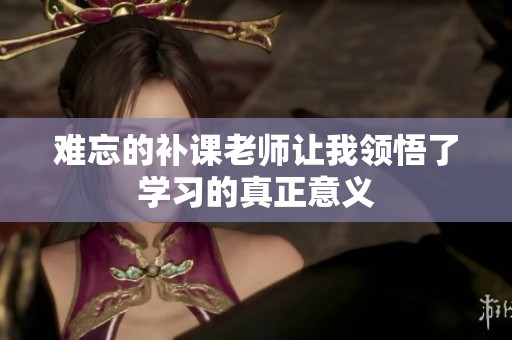 难忘的补课老师让我领悟了学习的真正意义