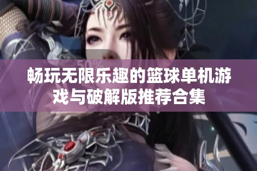 畅玩无限乐趣的篮球单机游戏与破解版推荐合集