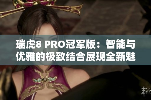 瑞虎8 PRO冠军版：智能与优雅的极致结合展现全新魅力