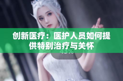 创新医疗：医护人员如何提供特别治疗与关怀