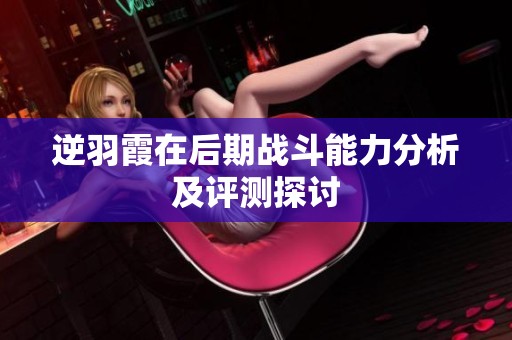 逆羽霞在后期战斗能力分析及评测探讨